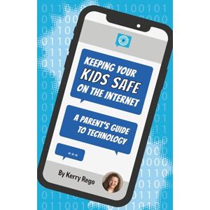 Rego, Kerry Keeping Your Kids Safe on the Internet: A Parent's Guide to Technology Rego, Kerry Keeping Your Kids Safe on the Internet: A Parent's Guide to Technology