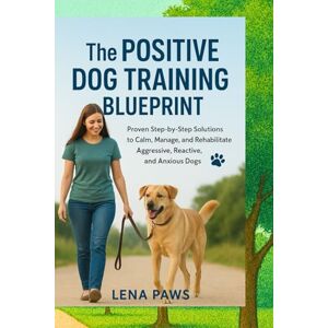 PAWS, LENA THE POSITIVE DOG TRAINING BLUEPRINT: Step-by-Step Solutions for Aggressive, Reactive, and Anxious DogsL PAWS, LENA THE POSITIVE DOG TRAINING BLUEPRINT: Step-by-Step Solutions for Aggressive, Reactive, and Anxious DogsL