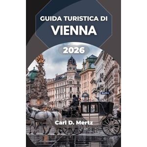 D. Mertz, Carl GUIDA TURISTICA DI VIENNA 2026: Dove l’eleganza barocca incontra l’anima artistica e il ritmo della vita moderna. D. Mertz, Carl GUIDA TURISTICA DI VIENNA 2026: Dove l’eleganza barocca incontra l’anima artistica e il ritmo della vita moderna.