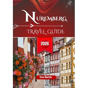 SARRIS, ZOE NUREMBERG TRAVEL GUIDE 2026: Top Sights, Streets, and Local Life in Bavaria’s Medieval City SARRIS, ZOE NUREMBERG TRAVEL GUIDE 2026: Top Sights, Streets, and Local Life in Bavaria’s Medieval City