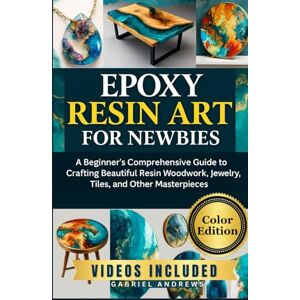 Andrews, Gabriel Epoxy Resin Art for Newbies (Color Edition): A Beginner's Comprehensive Guide to Crafting Beautiful Resin Woodwork, Jewelry, Tiles, and Other Masterpieces Andrews, Gabriel Epoxy Resin Art for Newbies (Color Edition): A Beginner's Comprehensive Guide to Crafting Beautiful Resin Woodwork, Jewelry, Tiles, and Other Masterpieces