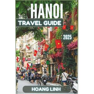 LINH, HOANG Hanoi Travel Guide 2025: Beyond Expectations, Real Advice, Simple Words, True Travel Smarts for Your Vietnam LINH, HOANG Hanoi Travel Guide 2025: Beyond Expectations, Real Advice, Simple Words, True Travel Smarts for Your Vietnam