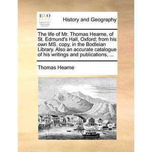 Hearne, Thomas The Life of Mr. Thomas Hearne, of St. Edmund's Hall, Oxford; From His Own Ms. Copy, in the Bodleian Library. Also an Accurate Catalogue of His Writings and Publications, ... Hearne, Thomas The Life of Mr. Thomas Hearne, of St. Edmund's Hall, Oxford; From His Own Ms. Copy, in the Bodleian Library. Also an Accurate Catalogue of His Writings and Publications, ...