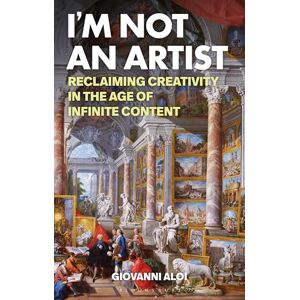 Giovanni Aloi I'm Not an Artist: Reclaiming Creativity in the Age of Infinite Content Giovanni Aloi I'm Not an Artist: Reclaiming Creativity in the Age of Infinite Content