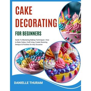 THURAM, DANIELLE CAKE DECORATING FOR BEGINNERS: Guide To Mastering Baking Techniques How to Bake Cakes, Craft Icing, Create Stunning Designs & Finishes for Any Occasion THURAM, DANIELLE CAKE DECORATING FOR BEGINNERS: Guide To Mastering Baking Techniques How to Bake Cakes, Craft Icing, Create Stunning Designs & Finishes for Any Occasion