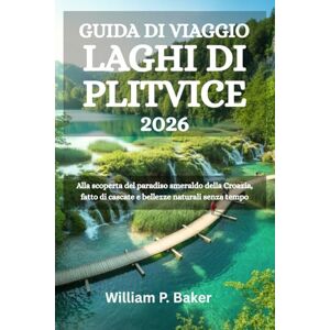 Baker, William P. GUIDA DI VIAGGIO LAGHI DI PLITVICE 2026: Alla scoperta del paradiso smeraldo della Croazia, fatto di cascate e bellezze naturali senza tempo Baker, William P. GUIDA DI VIAGGIO LAGHI DI PLITVICE 2026: Alla scoperta del paradiso smeraldo della Croazia, fatto di cascate e bellezze naturali senza tempo