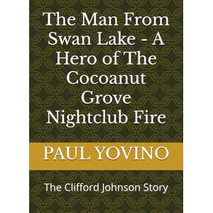 YOVINO, PAUL J The Man From Swan Lake A Hero of The Cocoanut Grove Nightclub Fire: The Clifford Johnson Story YOVINO, PAUL J The Man From Swan Lake A Hero of The Cocoanut Grove Nightclub Fire: The Clifford Johnson Story