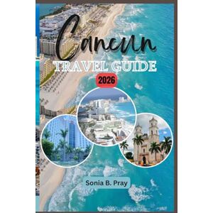 Pray, Sonia B. CANCUN TRAVEL GUIDE 2026: Cancún 2026: Explore the Heart of the Caribbean — Where Ancient Culture, Wild Beauty & Modern Adventure Unite Pray, Sonia B. CANCUN TRAVEL GUIDE 2026: Cancún 2026: Explore the Heart of the Caribbean — Where Ancient Culture, Wild Beauty & Modern Adventure Unite
