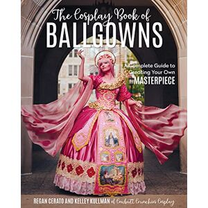 Kullman, Kelley The Cosplay Book of Ballgowns: A Complete Guide to Creating Your Own Masterpiece: Create the Masterpiece of Your Dreams! Kullman, Kelley The Cosplay Book of Ballgowns: A Complete Guide to Creating Your Own Masterpiece: Create the Masterpiece of Your Dreams!