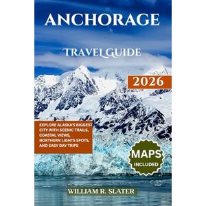 SLATER, WILLIAM R. ANCHORAGE TRAVEL GUIDE 2026: Explore Alaska’s Biggest City with Scenic Trails, Coastal Views, Northern Lights Spots, And Easy Day Trips SLATER, WILLIAM R. ANCHORAGE TRAVEL GUIDE 2026: Explore Alaska’s Biggest City with Scenic Trails, Coastal Views, Northern Lights Spots, And Easy Day Trips