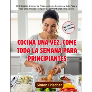 Frischer, Simon COCINA UNA VEZ, COME TODA LA SEMANA PARA PRINCIPIANTES: 100 Recetas Simples de Preparación de Comidas y Guía Paso a Paso para Ahorrar Tiempo y Ganar Confianza en la Cocina Frischer, Simon COCINA UNA VEZ, COME TODA LA SEMANA PARA PRINCIPIANTES: 100 Recetas Simples de Preparación de Comidas y Guía Paso a Paso para Ahorrar Tiempo y Ganar Confianza en la Cocina