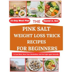 A. Son, Daniel THE PINK SALT WEIGHT LOSS TRICK RECIPES FOR BEGINNERS:: 21-Day Meal Plan To Lose Bloat, Reset Your Metabolism, And Feel Light Again Naturally A. Son, Daniel THE PINK SALT WEIGHT LOSS TRICK RECIPES FOR BEGINNERS:: 21-Day Meal Plan To Lose Bloat, Reset Your Metabolism, And Feel Light Again Naturally