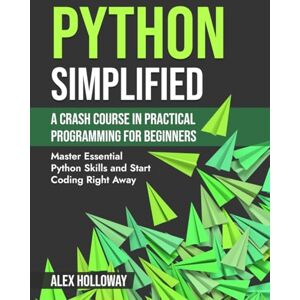 Holloway, Alex Python Simplified: A Crash Course in Practical Programming for Beginners: Master Essential Python Skills and Start Coding Right Away Holloway, Alex Python Simplified: A Crash Course in Practical Programming for Beginners: Master Essential Python Skills and Start Coding Right Away