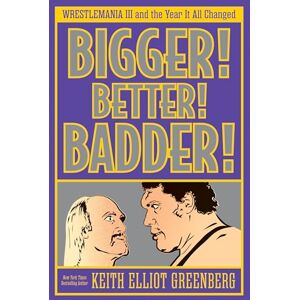 Keith Elliot Greenberg BIGGER! BETTER! BADDER!: WRESTLEMANIA III and the Year It All Changed Keith Elliot Greenberg BIGGER! BETTER! BADDER!: WRESTLEMANIA III and the Year It All Changed