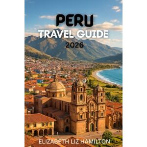 LIZ HAMILTON, ELIZABETH PERU TRAVEL GUIDE 2026: Your Complete Guide to Exploring Peru’s Cities, Culture, and Natural Wonders LIZ HAMILTON, ELIZABETH PERU TRAVEL GUIDE 2026: Your Complete Guide to Exploring Peru’s Cities, Culture, and Natural Wonders