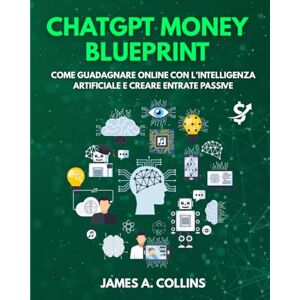 A. Collins, James ChatGPT Money Blueprint: Come Guadagnare Online con l’Intelligenza Artificiale e Creare Entrate Passive A. Collins, James ChatGPT Money Blueprint: Come Guadagnare Online con l’Intelligenza Artificiale e Creare Entrate Passive