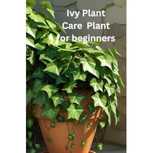 Plants, All Things Ivy Plant care for Beginners: The only book you need for caring and growing the ivy plant whether your new to house plants or you're an experienced house parent Plants, All Things Ivy Plant care for Beginners: The only book you need for caring and growing the ivy plant whether your new to house plants or you're an experienced house parent