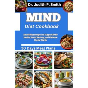 P. Smith, Dr. Judith MIND DIET COOKBOOK: Nourishing Recipes to Support Brain Health, Boost Memory, and Enhance Mental Clarity P. Smith, Dr. Judith MIND DIET COOKBOOK: Nourishing Recipes to Support Brain Health, Boost Memory, and Enhance Mental Clarity