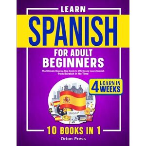 Orion Learn Spanish for Adult Beginners: 10 Books in 1: The Ultimate Step-by-Step Guide to Effortlessly Learn Spanish from Scratch in No Time Orion Learn Spanish for Adult Beginners: 10 Books in 1: The Ultimate Step-by-Step Guide to Effortlessly Learn Spanish from Scratch in No Time