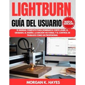 Hayes, Morgan K. Lightburn Guía del Usuario: El manual completo para dominar el corte láser, el grabado, el diseño, la edición vectorial y el control de trabajos como un profesional Hayes, Morgan K. Lightburn Guía del Usuario: El manual completo para dominar el corte láser, el grabado, el diseño, la edición vectorial y el control de trabajos como un profesional