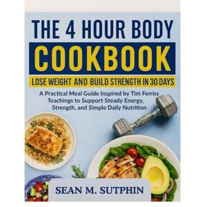 SUTPHIN, SEAN M. THE 4 HOUR BODY COOKBOOK: A practical meal guide inspired by Tim Ferriss teachings to support steady energy, strength, and simple daily nutrition SUTPHIN, SEAN M. THE 4 HOUR BODY COOKBOOK: A practical meal guide inspired by Tim Ferriss teachings to support steady energy, strength, and simple daily nutrition