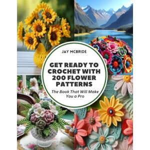 Mcbride, Jay Get Ready to Crochet with 200 Flower Patterns: The Book That Will Make You a Pro Mcbride, Jay Get Ready to Crochet with 200 Flower Patterns: The Book That Will Make You a Pro