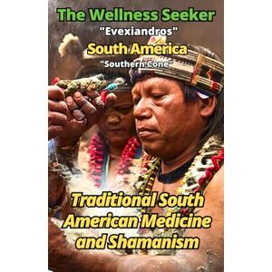 Evexiandros The Wellness Seeker South America: Ancient and Traditional Healing Secrets Evexiandros The Wellness Seeker South America: Ancient and Traditional Healing Secrets