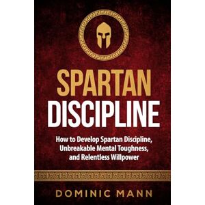 Mann, Dominic Spartan Discipline: How to Develop Spartan Discipline, Unbreakable Mental Toughness, and Relentless Willpower (Self-Discipline Books) Mann, Dominic Spartan Discipline: How to Develop Spartan Discipline, Unbreakable Mental Toughness, and Relentless Willpower (Self-Discipline Books)