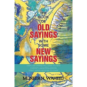 WAHEED, MUNEER H. The Book of Old Sayings with Some New Sayings: Over 3,000 Sayings Will Leave You with Curiosity, Laughter & Wisdom “Don’t Judge a Book by Its Cover” WAHEED, MUNEER H. The Book of Old Sayings with Some New Sayings: Over 3,000 Sayings Will Leave You with Curiosity, Laughter & Wisdom “Don’t Judge a Book by Its Cover”