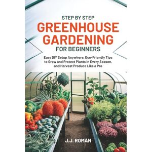 Roman, J.J. STEP BY STEP GREENHOUSE GARDENING FOR BEGINNERS: Easy DIY Setup Anywhere, Eco-Friendly Tips to Grow and Protect Plants in Every Season, and Harvest Produce Like a Pro Roman, J.J. STEP BY STEP GREENHOUSE GARDENING FOR BEGINNERS: Easy DIY Setup Anywhere, Eco-Friendly Tips to Grow and Protect Plants in Every Season, and Harvest Produce Like a Pro