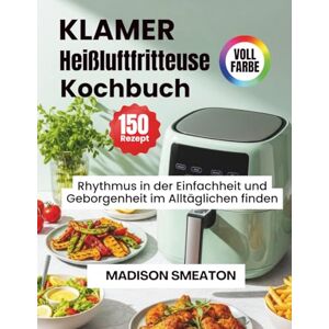 Smeaton, Madison KLAMER Heißluftfritteuse Kochbuch: Rhythmus in der Einfachheit und Geborgenheit im Alltäglichen finden Smeaton, Madison KLAMER Heißluftfritteuse Kochbuch: Rhythmus in der Einfachheit und Geborgenheit im Alltäglichen finden