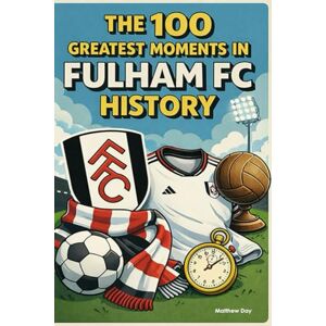 Day, Matthew The 100 Greatest Moments in Fulham FC History Day, Matthew The 100 Greatest Moments in Fulham FC History