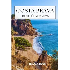 Bose COSTA BRAVA REISEFÜHRER 2025: Entdecken Sie die mediterrane Küstenstadt Nordspaniens, Kultur, Abenteuer am Meer, Tourismus, Wanderwege, einsame Buchten und Insidertipps Bose COSTA BRAVA REISEFÜHRER 2025: Entdecken Sie die mediterrane Küstenstadt Nordspaniens, Kultur, Abenteuer am Meer, Tourismus, Wanderwege, einsame Buchten und Insidertipps