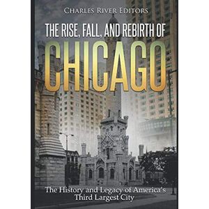 Charles River Editors The Rise, Fall, and Rebirth of Chicago: The History and Legacy of America’s Third Largest City Charles River Editors The Rise, Fall, and Rebirth of Chicago: The History and Legacy of America’s Third Largest City