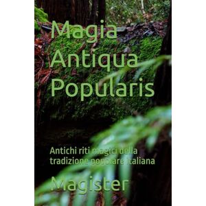 Magister Magia Antiqua Popularis: Antichi riti magici della tradizione popolare italiana Magister Magia Antiqua Popularis: Antichi riti magici della tradizione popolare italiana