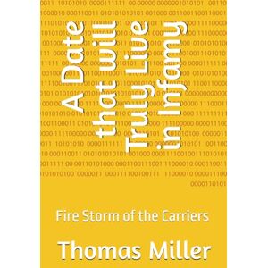 Miller, Thomas A Date that will Truly Live in Infamy: Fire Storm of the Carriers: 1 Miller, Thomas A Date that will Truly Live in Infamy: Fire Storm of the Carriers: 1