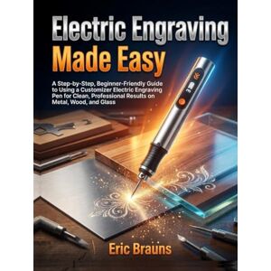Brauns, Eric Electric Engraving Made Easy: A Step-by-Step, Beginner-Friendly Guide to Using a Customizer Electric Engraving Pen for Clean, Professional Results on Metal, Wood, and Glass Brauns, Eric Electric Engraving Made Easy: A Step-by-Step, Beginner-Friendly Guide to Using a Customizer Electric Engraving Pen for Clean, Professional Results on Metal, Wood, and Glass
