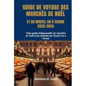 Vogel, Matthias R. GUIDE DE VOYAGE DES MARCHÉS DE NOËL ET DU NOUVEL AN À VIENNE 2025–2026: Votre guide indispensable des marchés de Noël et des festivités du Nouvel An à Vienne Vogel, Matthias R. GUIDE DE VOYAGE DES MARCHÉS DE NOËL ET DU NOUVEL AN À VIENNE 2025–2026: Votre guide indispensable des marchés de Noël et des festivités du Nouvel An à Vienne