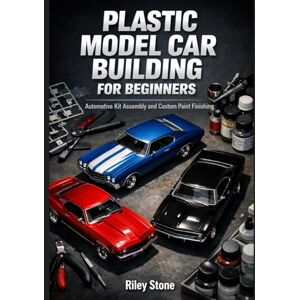 Stone, Riley PLASTIC MODEL CAR BUILDING FOR BEGINNERS: Automotive Kit Assembly and Custom Paint Finishing Stone, Riley PLASTIC MODEL CAR BUILDING FOR BEGINNERS: Automotive Kit Assembly and Custom Paint Finishing
