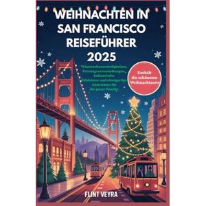Veyra, Flint WEIHNACHTEN IN SAN FRANCISCO REISEFÜHRER 2025: Wintersehenswürdigkeiten, Feiertagsveranstaltungen, kulinarische Erlebnisse und einzigartige Aktivitäten für die ganze Familie Veyra, Flint WEIHNACHTEN IN SAN FRANCISCO REISEFÜHRER 2025: Wintersehenswürdigkeiten, Feiertagsveranstaltungen, kulinarische Erlebnisse und einzigartige Aktivitäten für die ganze Familie
