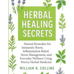 R. Collins, William Herbal Healing Secrets: Natural Remedies for Immunity Boost, Inflammation Relief, Stress Management, and Everyday Wellness Using Proven Herbal Medicine R. Collins, William Herbal Healing Secrets: Natural Remedies for Immunity Boost, Inflammation Relief, Stress Management, and Everyday Wellness Using Proven Herbal Medicine