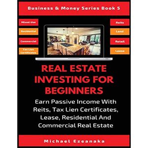 Ezeanaka, Michael Real Estate Investing For Beginners: Earn Passive Income With Reits, Tax Lien Certificates, Lease, Residential & Commercial Real Estate: 5 (Business & Money) Ezeanaka, Michael Real Estate Investing For Beginners: Earn Passive Income With Reits, Tax Lien Certificates, Lease, Residential & Commercial Real Estate: 5 (Business & Money)