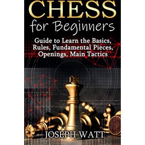 Watt, Joseph Chess for Beginners: Guide to Learn the Basics, Rules, Fundamental Pieces, Openings, Main Tactics. Watt, Joseph Chess for Beginners: Guide to Learn the Basics, Rules, Fundamental Pieces, Openings, Main Tactics.