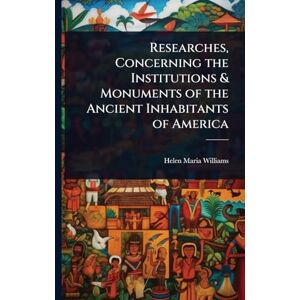 Williams, Helen Maria Researches, Concerning the Institutions & Monuments of the Ancient Inhabitants of America Williams, Helen Maria Researches, Concerning the Institutions & Monuments of the Ancient Inhabitants of America