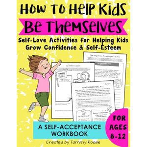 Roose, Tammy How to Help Kids Be Themselves: Self-Love Activities for Helping Kids Grow Confidence and Self-Esteem a Self Acceptance Workbook for Ages 8-12 (Building Character Workbooks) Roose, Tammy How to Help Kids Be Themselves: Self-Love Activities for Helping Kids Grow Confidence and Self-Esteem a Self Acceptance Workbook for Ages 8-12 (Building Character Workbooks)