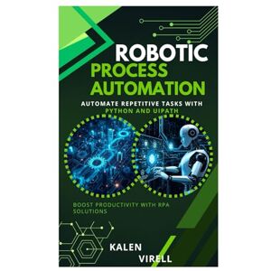 Virell, Kalen Robotic Process Automation: Automate Repetitive Tasks with Python and UiPath Virell, Kalen Robotic Process Automation: Automate Repetitive Tasks with Python and UiPath
