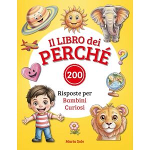 Sole, Maria Il Libro dei Perché: 200 Risposte alle Domande dei Bambini Curiosi. Libro Educativo Illustrato per Bambini 3-8 Anni. Sole, Maria Il Libro dei Perché: 200 Risposte alle Domande dei Bambini Curiosi. Libro Educativo Illustrato per Bambini 3-8 Anni.