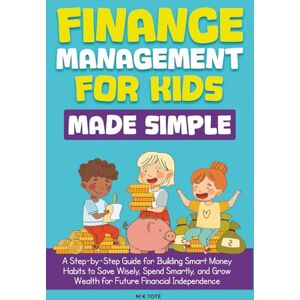 Toté, M K Finance Management for Kids Made Simple: A Step-by-Step Guide for Building Smart Money Habits to Save Wisely, Spend Smartly, and Grow Wealth for Future Financial Independence Toté, M K Finance Management for Kids Made Simple: A Step-by-Step Guide for Building Smart Money Habits to Save Wisely, Spend Smartly, and Grow Wealth for Future Financial Independence
