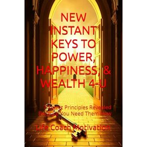 Motivation, Life Coach NEW INSTANT KEYS TO POWER, HAPPINESS, & WEALTH 4-U: 7 Secret Principles Revealed Because You Need Them Now Motivation, Life Coach NEW INSTANT KEYS TO POWER, HAPPINESS, & WEALTH 4-U: 7 Secret Principles Revealed Because You Need Them Now