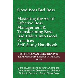 USMAN CMgr DBA PhD LLM MBA MSc EMBA ITC FDA BA Hons, DR MD Good Boss Bad Boss Mastering the Art of Effective Boss Management & Transforming Boss Bad Habits into Good Practices Self-Study Handbook: Define ... Ultimate Guide to Become a Great Global Boss USMAN CMgr DBA PhD LLM MBA MSc EMBA ITC FDA BA Hons, DR MD Good Boss Bad Boss Mastering the Art of Effective Boss Management & Transforming Boss Bad Habits into Good Practices Self-Study Handbook: Define ... Ultimate Guide to Become a Great Global Boss